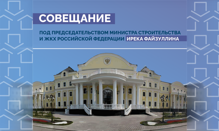 Совещание под председательством Министра строительства и ЖКХ Российской Федерации Ирека Файзуллина