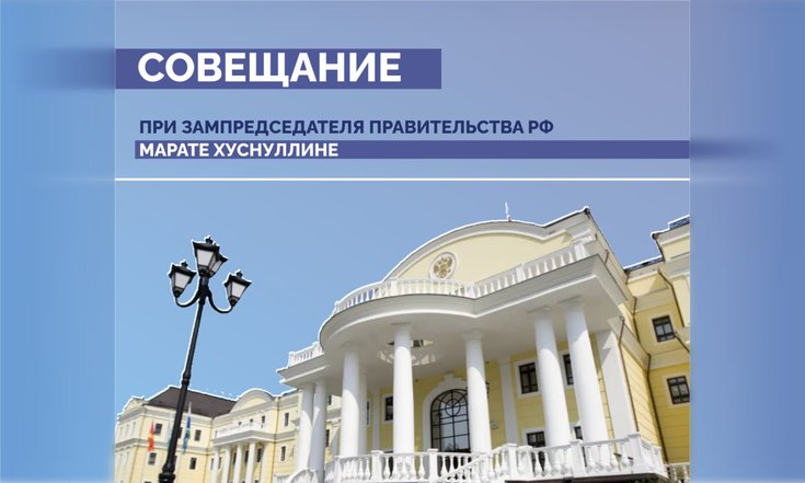 Совещание при зампредседателя Правительства РФ Марате Хуснуллине